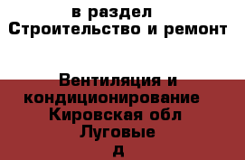  в раздел : Строительство и ремонт » Вентиляция и кондиционирование . Кировская обл.,Луговые д.